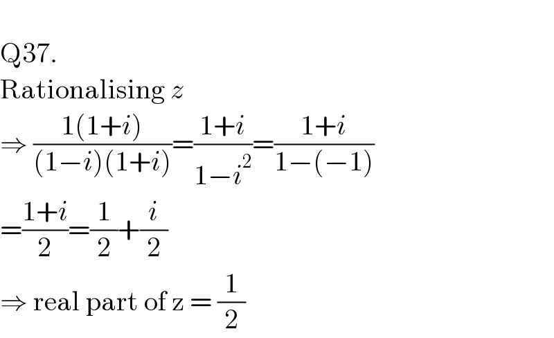   Q37.  Rationalising z  ⇒ ((1(1+i))/((1−i)(1+i)))=((1+i)/(1−i^2 ))=((1+i)/(1−(−1)))  =((1+i)/2)=(1/2)+(i/2)  ⇒ real part of z = (1/2)  