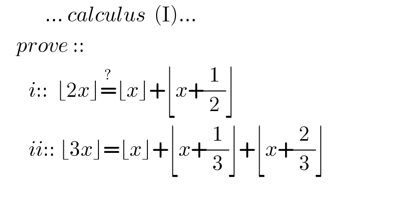            ... calculus  (I)...      prove ::          i::  ⌊2x⌋=^? ⌊x⌋+⌊x+(1/2)⌋         ii:: ⌊3x⌋=⌊x⌋+⌊x+(1/3)⌋+⌊x+(2/3)⌋    