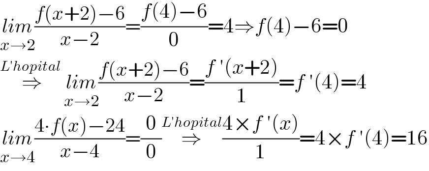 lim_(x→2) ((f(x+2)−6)/(x−2))=((f(4)−6)/0)=4⇒f(4)−6=0  ⇒^(L′hopital ) lim_(x→2) ((f(x+2)−6)/(x−2))=((f ′(x+2))/1)=f ′(4)=4  lim_(x→4) ((4∙f(x)−24)/(x−4))=(0/0)⇒^(L′hopital) ((4×f ′(x))/1)=4×f ′(4)=16  