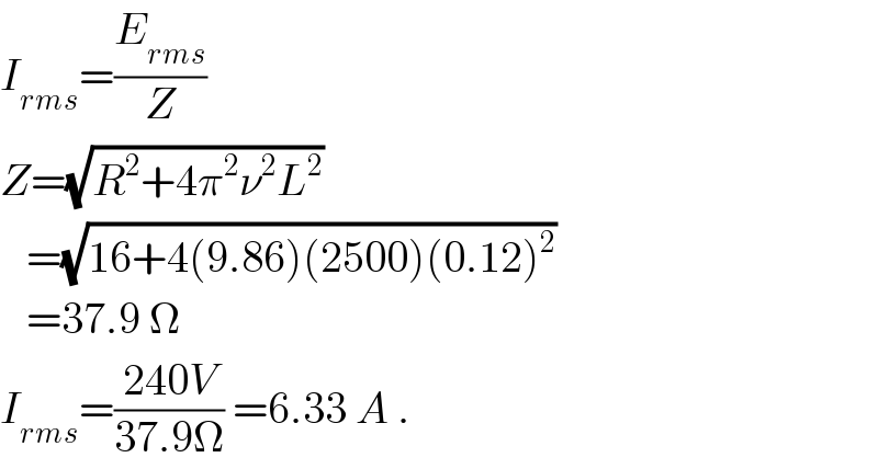 I_(rms) =(E_(rms) /Z)  Z=(√(R^2 +4π^2 ν^2 L^2 ))      =(√(16+4(9.86)(2500)(0.12)^2 ))      =37.9 Ω  I_(rms) =((240V)/(37.9Ω)) =6.33 A .  