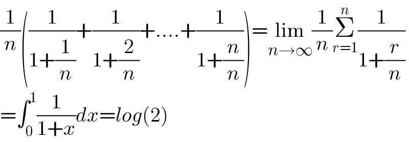(1/n)((1/(1+(1/n)))+(1/(1+(2/n)))+....+(1/(1+(n/n))))=lim_(n→∞) (1/n)Σ_(r=1) ^n (1/(1+(r/n)))  =∫_0 ^1 (1/(1+x))dx=log(2)  