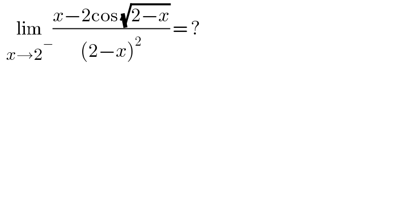  lim_(x→2^− ) ((x−2cos (√(2−x)))/((2−x)^2 )) = ?  