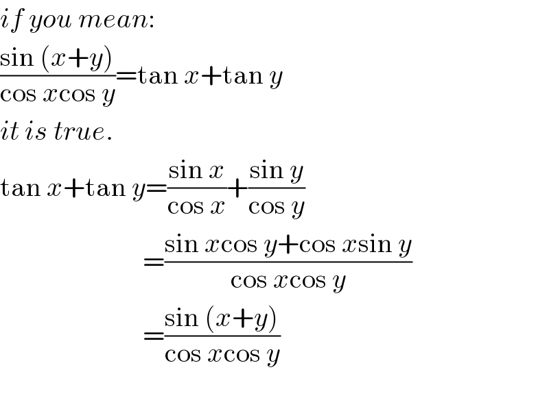 if you mean:  ((sin (x+y))/(cos xcos y))=tan x+tan y    it is true.  tan x+tan y=((sin x)/(cos x))+((sin y)/(cos y))                            =((sin xcos y+cos xsin y)/(cos xcos y))                            =((sin (x+y))/(cos xcos y))                             