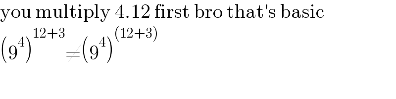 you multiply 4.12 first bro that′s basic  (9^4 )^(12+3) ≠(9^4 )^((12+3))     