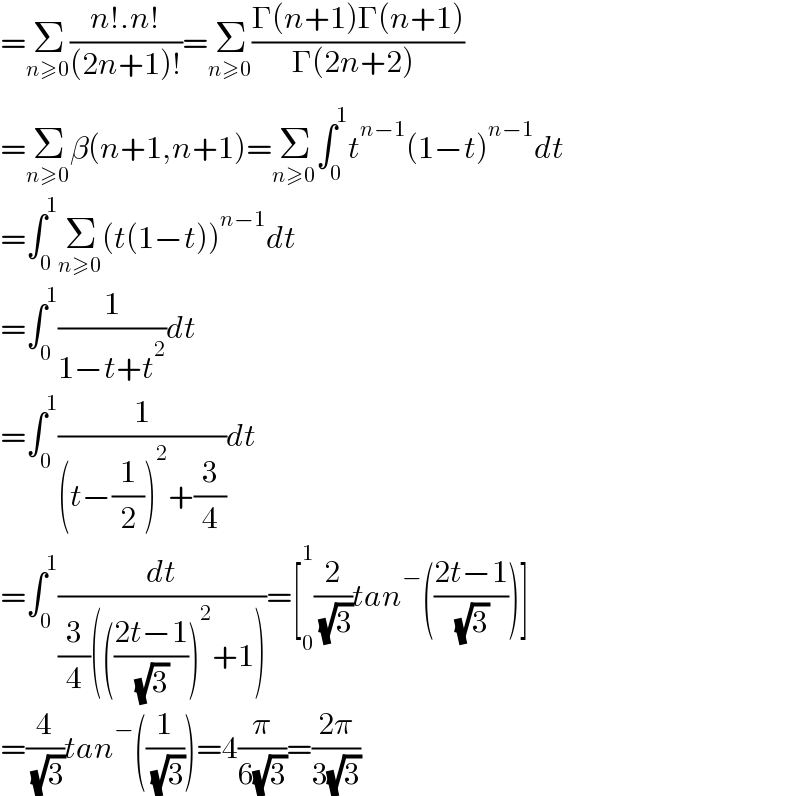 =Σ_(n≥0) ((n!.n!)/((2n+1)!))=Σ_(n≥0) ((Γ(n+1)Γ(n+1))/(Γ(2n+2)_ ))  =Σ_(n≥0) β(n+1,n+1)=Σ_(n≥0) ∫_0 ^1 t^(n−1) (1−t)^(n−1) dt  =∫_0 ^1 Σ_(n≥0) (t(1−t))^(n−1) dt  =∫_0 ^1 (1/(1−t+t^2 ))dt  =∫_0 ^1 (1/((t−(1/2))^2 +(3/4)))dt  =∫_0 ^1 (dt/((3/4)((((2t−1)/( (√3))))^2 +1)))=[_0 ^1 (2/( (√3)))tan^− (((2t−1)/( (√3))))]  =(4/( (√3)))tan^− ((1/( (√3))))=4(π/(6(√3)))=((2π)/(3(√3)))  