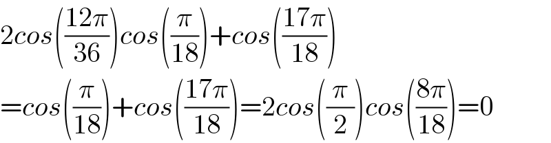 2cos(((12π)/(36)))cos((π/(18)))+cos(((17π)/(18)))  =cos((π/(18)))+cos(((17π)/(18)))=2cos((π/2))cos(((8π)/(18)))=0  