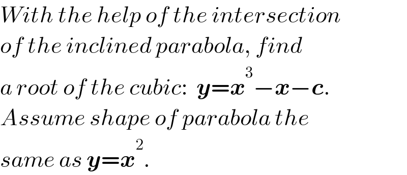 With the help of the intersection  of the inclined parabola, find   a root of the cubic:  y=x^3 −x−c.  Assume shape of parabola the  same as y=x^2 .  