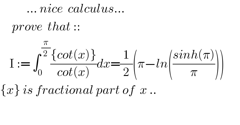            ... nice  calculus...       prove  that ::      I := ∫_0 ^( (π/2)) (({cot(x)})/(cot(x)))dx=(1/2)(π−ln(((sinh(π))/π)))  {x} is fractional part of  x ..  