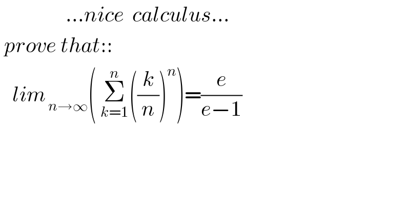                 ...nice  calculus...   prove that::     lim_( n→∞) ( Σ_(k=1) ^n ((k/n))^n )=(e/(e−1))    