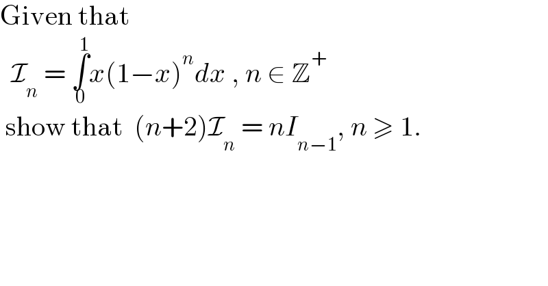 Given that     I_n  = ∫_0 ^1 x(1−x)^n dx , n ∈ Z^+    show that  (n+2)I_n  = nI_(n−1) , n ≥ 1.  