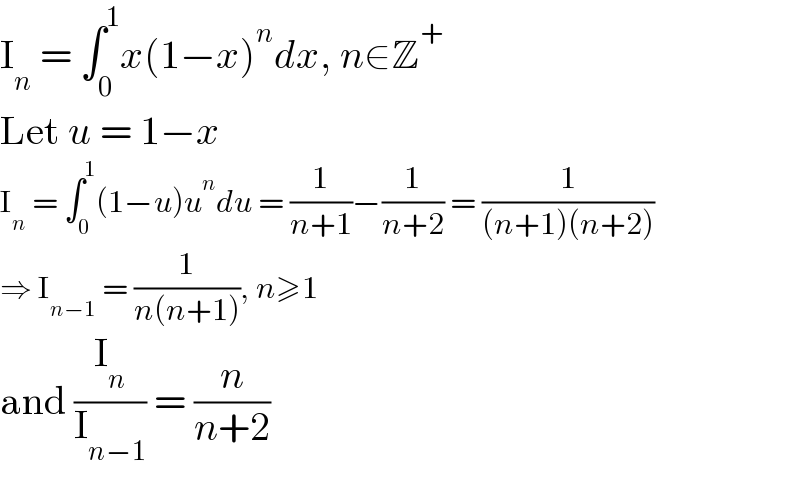 I_n  = ∫_0 ^1 x(1−x)^n dx, n∈Z^+   Let u = 1−x  I_n  = ∫_0 ^1 (1−u)u^n du = (1/(n+1))−(1/(n+2)) = (1/((n+1)(n+2)))  ⇒ I_(n−1)  = (1/(n(n+1))), n≥1  and (I_n /I_(n−1) ) = (n/(n+2))  