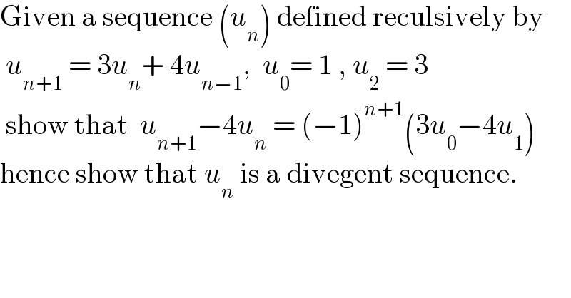 Given a sequence (u_n ) defined reculsively by   u_(n+1)  = 3u_n + 4u_(n−1) ,  u_0 = 1 , u_2  = 3   show that  u_(n+1) −4u_n  = (−1)^(n+1) (3u_0 −4u_1 )  hence show that u_n  is a divegent sequence.  