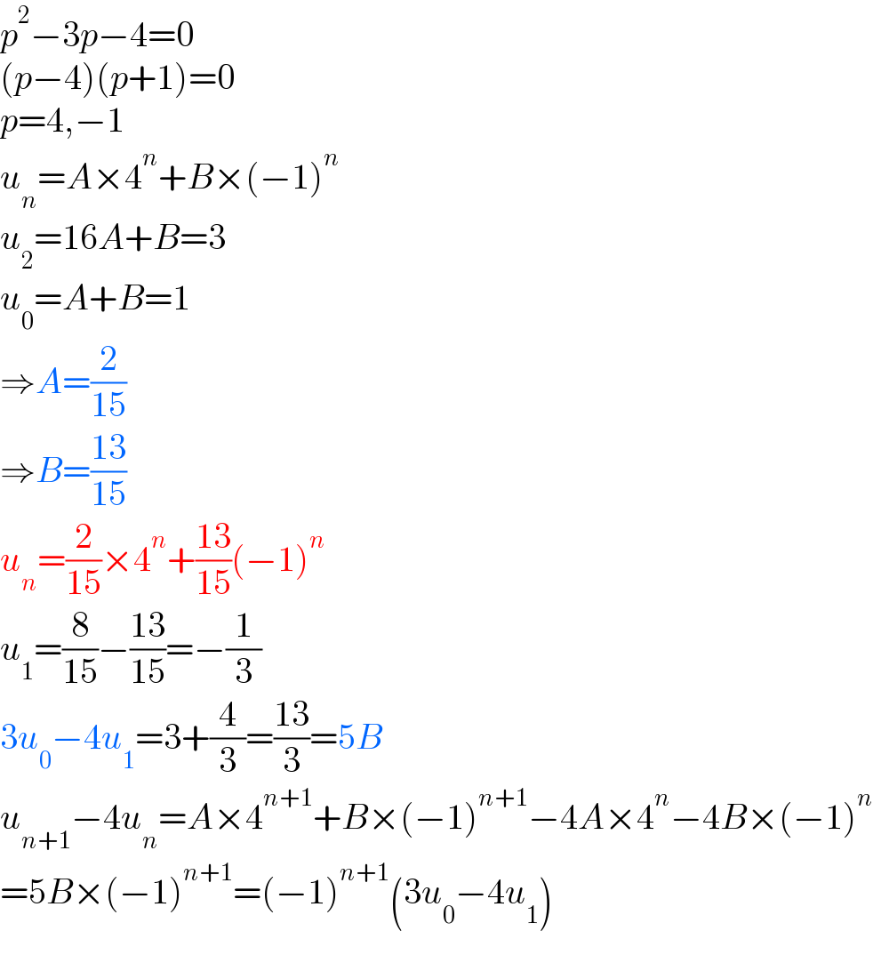 p^2 −3p−4=0  (p−4)(p+1)=0  p=4,−1  u_n =A×4^n +B×(−1)^n   u_2 =16A+B=3  u_0 =A+B=1  ⇒A=(2/(15))  ⇒B=((13)/(15))  u_n =(2/(15))×4^n +((13)/(15))(−1)^n   u_1 =(8/(15))−((13)/(15))=−(1/3)  3u_0 −4u_1 =3+(4/3)=((13)/3)=5B  u_(n+1) −4u_n =A×4^(n+1) +B×(−1)^(n+1) −4A×4^n −4B×(−1)^n   =5B×(−1)^(n+1) =(−1)^(n+1) (3u_0 −4u_1 )  