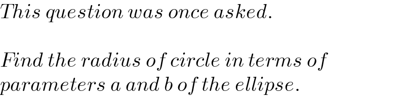 This question was once asked.    Find the radius of circle in terms of  parameters a and b of the ellipse.  