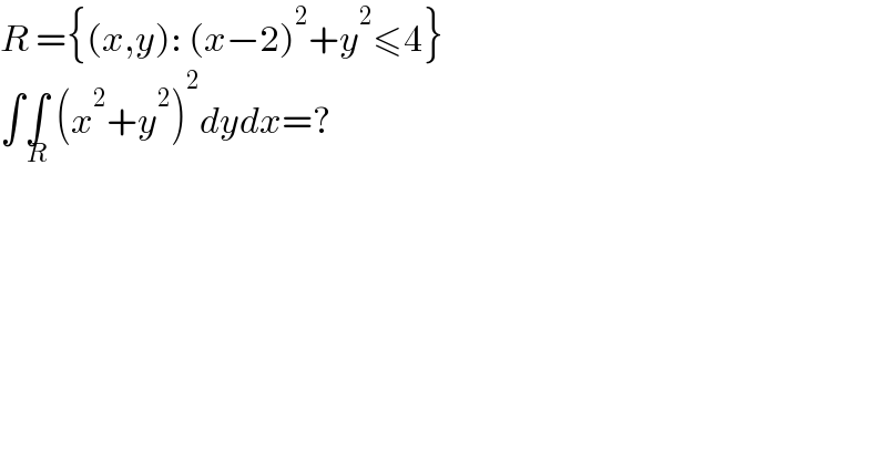 R ={(x,y): (x−2)^2 +y^2 ≤4}  ∫∫_R  (x^2 +y^2 )^2 dydx=?  