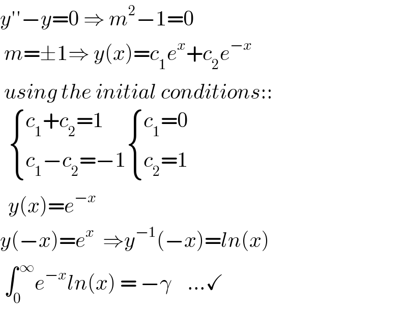 y′′−y=0 ⇒ m^2 −1=0   m=±1⇒ y(x)=c_1 e^x +c_2 e^(−x)    using the initial conditions::     { ((c_1 +c_2 =1)),((c_1 −c_2 =−1)) :} { ((c_1 =0)),((c_2 =1)) :}    y(x)=e^(−x)   y(−x)=e^x   ⇒y^(−1) (−x)=ln(x)   ∫_(0 ) ^( ∞) e^(−x) ln(x) = −γ    ...✓  
