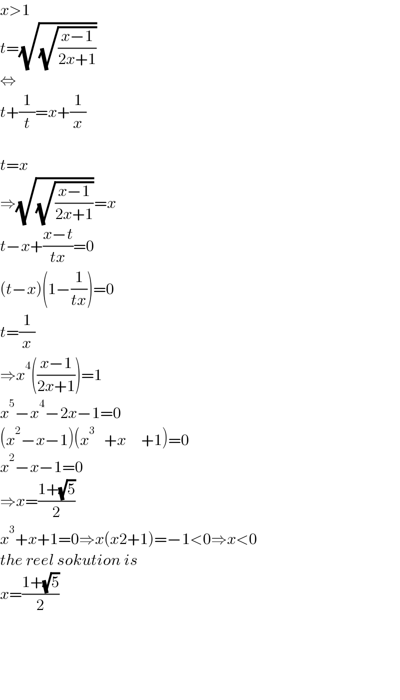 x>1  t=(√(√((x−1)/(2x+1))))  ⇔  t+(1/t)=x+(1/x)    t=x  ⇒(√(√((x−1)/(2x+1))))=x  t−x+((x−t)/(tx))=0  (t−x)(1−(1/(tx)))=0  t=(1/x)  ⇒x^4 (((x−1)/(2x+1)))=1  x^5 −x^4 −2x−1=0  (x^2 −x−1)(x^3    +x     +1)=0  x^2 −x−1=0  ⇒x=((1+(√5))/2)  x^3 +x+1=0⇒x(x2+1)=−1<0⇒x<0  the reel sokution is  x=((1+(√5))/2)          