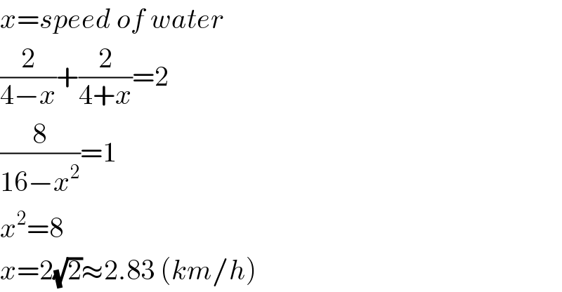 x=speed of water  (2/(4−x))+(2/(4+x))=2  (8/(16−x^2 ))=1  x^2 =8  x=2(√2)≈2.83 (km/h)  