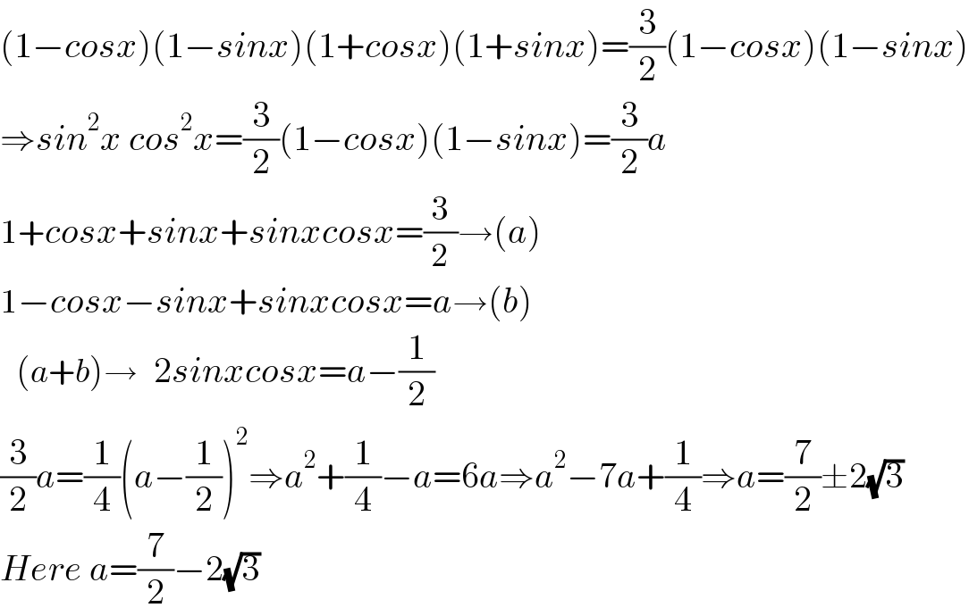 (1−cosx)(1−sinx)(1+cosx)(1+sinx)=(3/2)(1−cosx)(1−sinx)  ⇒sin^2 x cos^2 x=(3/2)(1−cosx)(1−sinx)=(3/2)a  1+cosx+sinx+sinxcosx=(3/2)→(a)  1−cosx−sinx+sinxcosx=a→(b)     (a+b)→   2sinxcosx=a−(1/2)  (3/2)a=(1/4)(a−(1/2))^2 ⇒a^2 +(1/4)−a=6a⇒a^2 −7a+(1/4)⇒a=(7/2)±2(√3)  Here a=(7/2)−2(√3)  