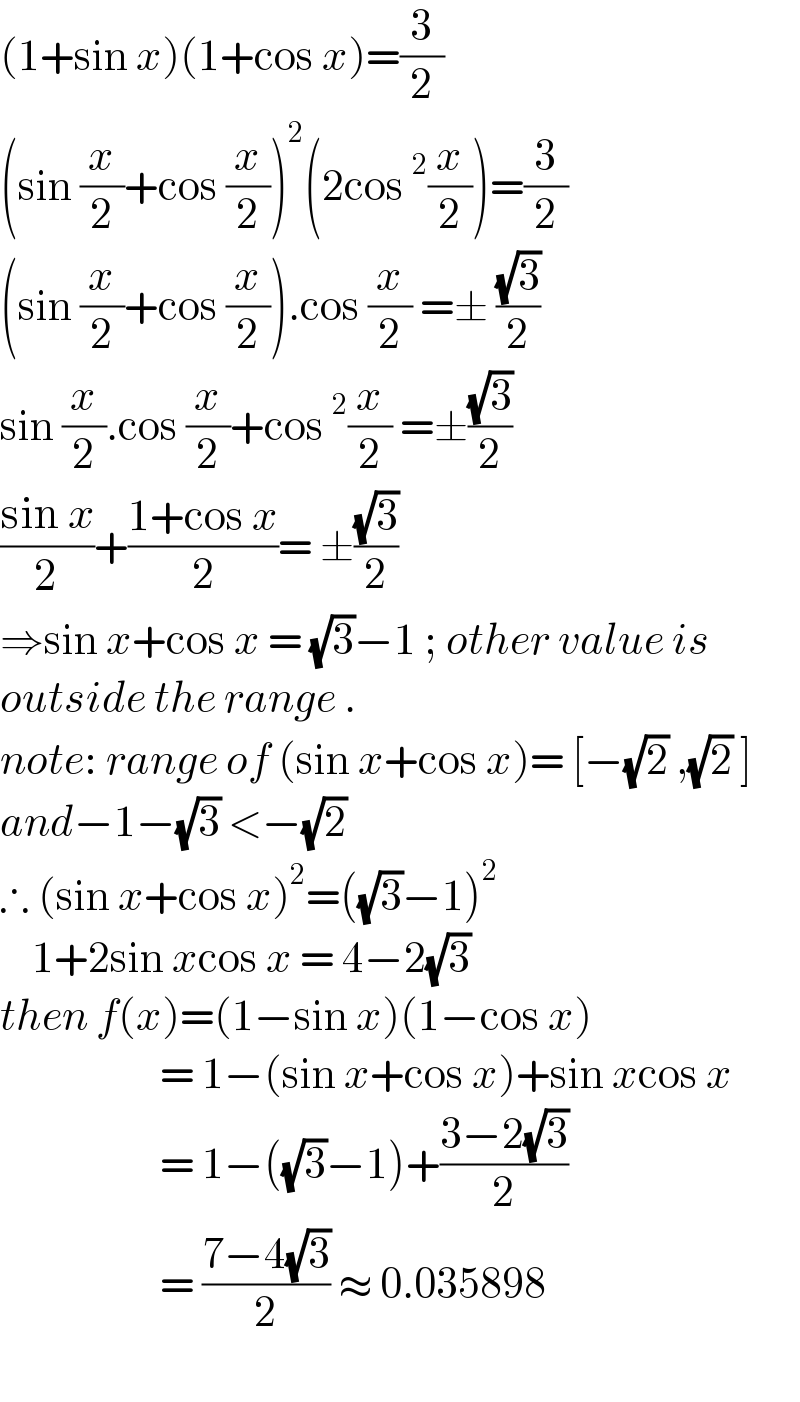 (1+sin x)(1+cos x)=(3/2)  (sin (x/2)+cos (x/2))^2 (2cos^2 (x/2))=(3/2)  (sin (x/2)+cos (x/2)).cos (x/2) =± ((√3)/2)  sin (x/2).cos (x/2)+cos^2 (x/2) =±((√3)/2)  ((sin x)/2)+((1+cos x)/2)= ±((√3)/2)  ⇒sin x+cos x = (√3)−1 ; other value is  outside the range .  note: range of (sin x+cos x)= [−(√2) ,(√2) ]   and−1−(√3) <−(√2)   ∴ (sin x+cos x)^2 =((√3)−1)^2       1+2sin xcos x = 4−2(√3)  then f(x)=(1−sin x)(1−cos x)                      = 1−(sin x+cos x)+sin xcos x                      = 1−((√3)−1)+((3−2(√3))/2)                      = ((7−4(√3))/2) ≈ 0.035898    