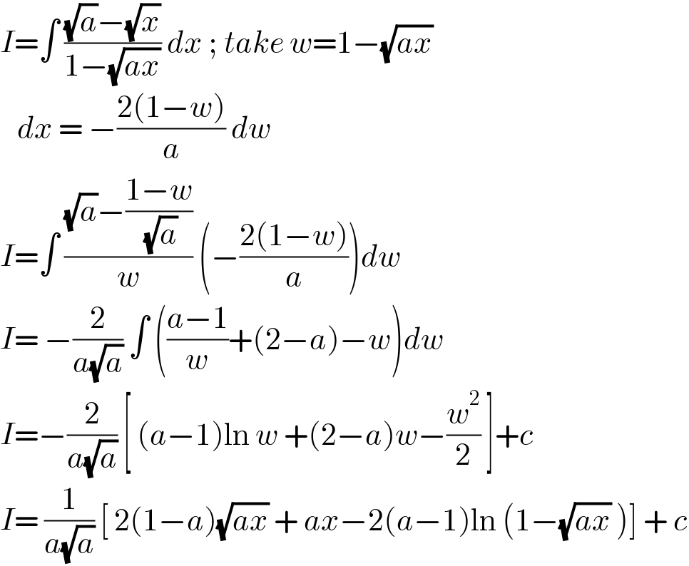 I=∫ (((√a)−(√x))/(1−(√(ax)))) dx ; take w=1−(√(ax))     dx = −((2(1−w))/a) dw  I=∫ (((√a)−((1−w)/( (√a))))/w) (−((2(1−w))/a))dw  I= −(2/(a(√a))) ∫ (((a−1)/w)+(2−a)−w)dw  I=−(2/(a(√a))) [ (a−1)ln w +(2−a)w−(w^2 /2) ]+c  I= (1/(a(√a))) [ 2(1−a)(√(ax)) + ax−2(a−1)ln (1−(√(ax)) )] + c  