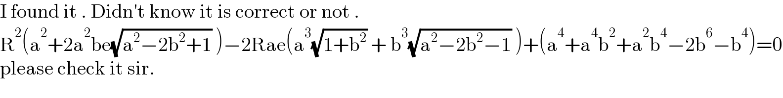 I found it . Didn′t know it is correct or not .  R^2 (a^2 +2a^2 be(√(a^2 −2b^2 +1)) )−2Rae(a^3 (√(1+b^2 )) + b^3 (√(a^2 −2b^2 −1)) )+(a^4 +a^4 b^2 +a^2 b^4 −2b^6 −b^4 )=0  please check it sir.  