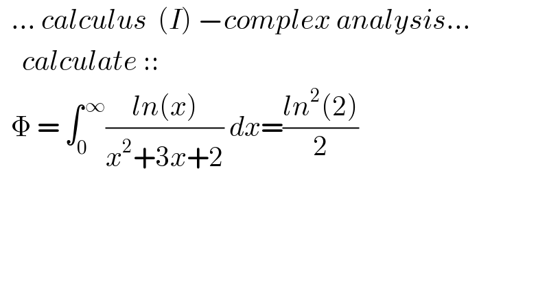   ... calculus  (I) −complex analysis...      calculate ::     Φ = ∫_0 ^( ∞) ((ln(x))/(x^2 +3x+2)) dx=((ln^2 (2))/2)                