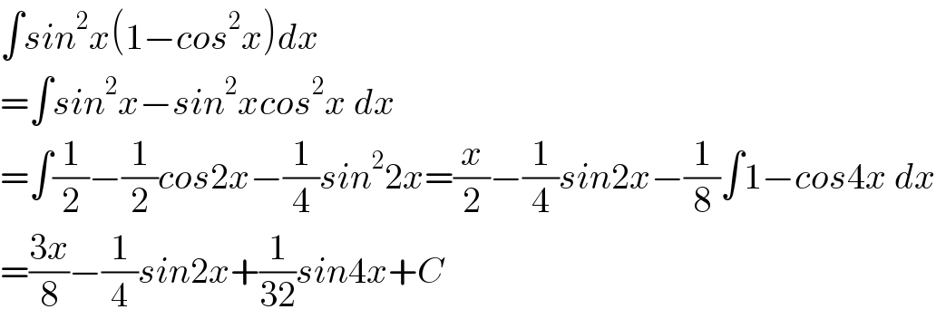∫sin^2 x(1−cos^2 x)dx  =∫sin^2 x−sin^2 xcos^2 x dx  =∫(1/2)−(1/2)cos2x−(1/4)sin^2 2x=(x/2)−(1/4)sin2x−(1/8)∫1−cos4x dx  =((3x)/8)−(1/4)sin2x+(1/(32))sin4x+C  