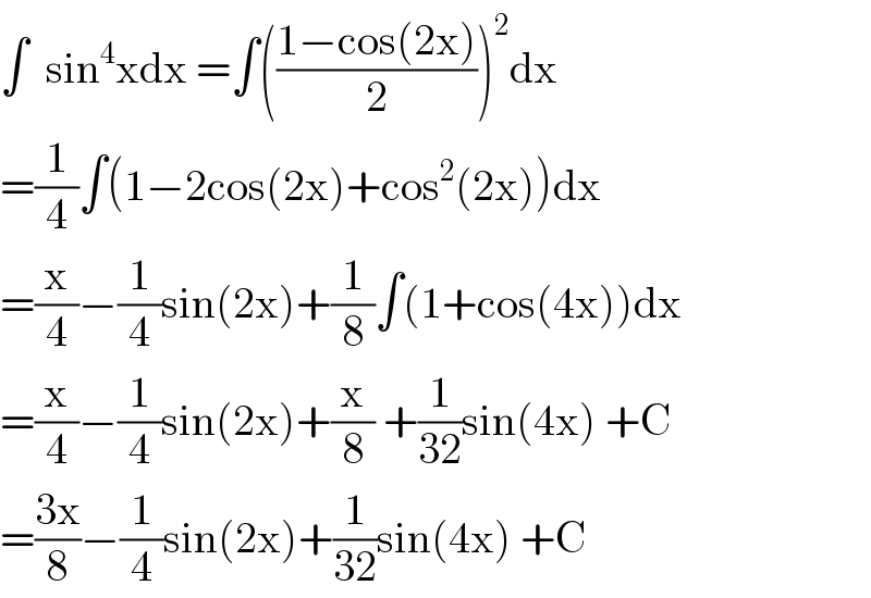 ∫  sin^4 xdx =∫(((1−cos(2x))/2))^2 dx  =(1/4)∫(1−2cos(2x)+cos^2 (2x))dx  =(x/4)−(1/4)sin(2x)+(1/8)∫(1+cos(4x))dx  =(x/4)−(1/4)sin(2x)+(x/8) +(1/(32))sin(4x) +C  =((3x)/8)−(1/4)sin(2x)+(1/(32))sin(4x) +C  