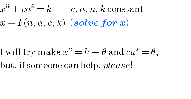 x^n  + ca^x  = k          c, a, n, k constant  x = F(n, a, c, k)  (solve for x)    I will try make x^n  = k − θ and ca^x  = θ,  but, if someone can help, please!  