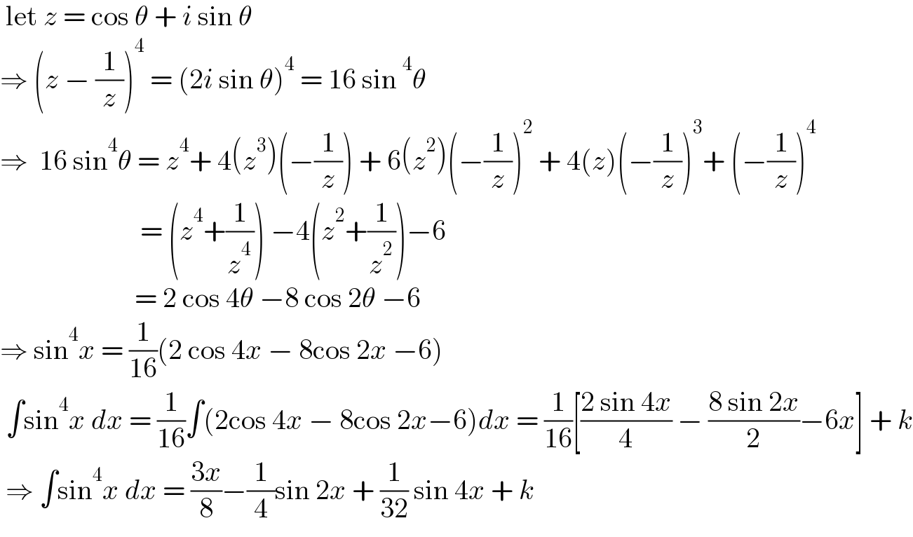  let z = cos θ + i sin θ  ⇒ (z − (1/z))^4  = (2i sin θ)^4  = 16 sin^4 θ  ⇒  16 sin^4 θ = z^4 + 4(z^3 )(−(1/z)) + 6(z^2 )(−(1/z))^2  + 4(z)(−(1/z))^3 + (−(1/z))^4                            = (z^4 +(1/z^4 )) −4(z^2 +(1/z^2 ))−6                          = 2 cos 4θ −8 cos 2θ −6  ⇒ sin^4 x = (1/(16))(2 cos 4x − 8cos 2x −6)   ∫sin^4 x dx = (1/(16))∫(2cos 4x − 8cos 2x−6)dx = (1/(16))[((2 sin 4x)/4) − ((8 sin 2x)/2)−6x] + k   ⇒ ∫sin^4 x dx = ((3x)/8)−(1/4)sin 2x + (1/(32)) sin 4x + k  