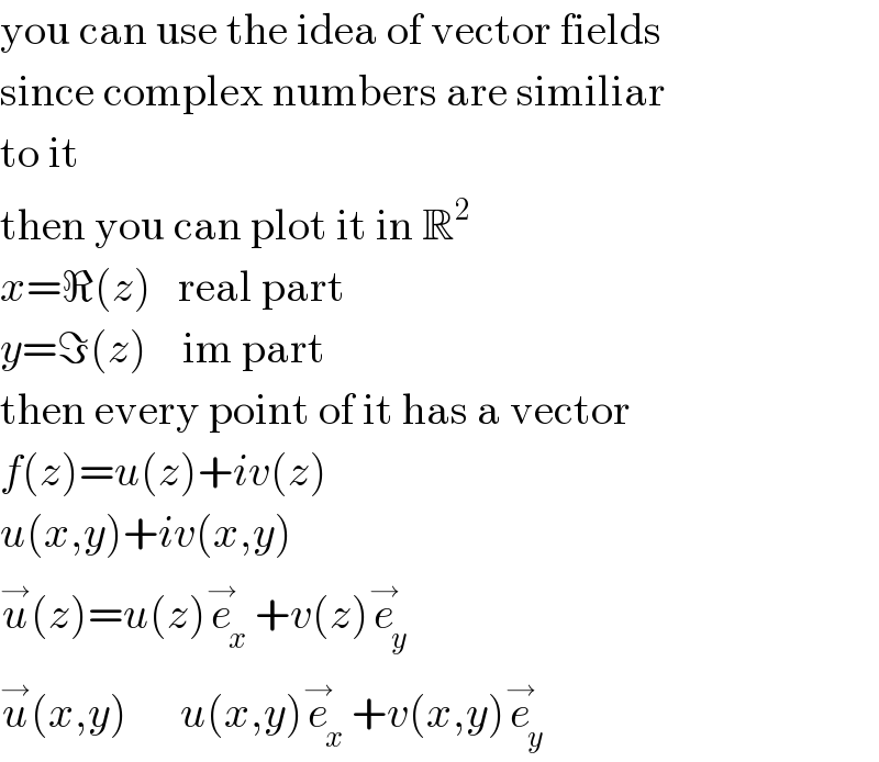 you can use the idea of vector fields  since complex numbers are similiar  to it  then you can plot it in R^2   x=ℜ(z)   real part  y=ℑ(z)    im part  then every point of it has a vector  f(z)=u(z)+iv(z)  u(x,y)+iv(x,y)  u^→ (z)=u(z)e_x ^→ +v(z)e_y ^→   u^→ (x,y)      u(x,y)e_x ^→ +v(x,y)e_y ^→   