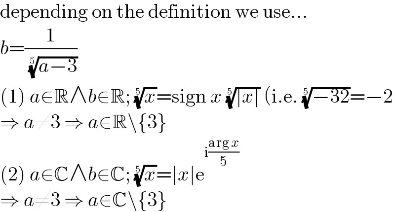 depending on the definition we use...  b=(1/( ((a−3))^(1/5) ))  (1) a∈R∧b∈R; (x)^(1/5) =sign x ((∣x∣))^(1/5)  (i.e. ((−32))^(1/5) =−2  ⇒ a≠3 ⇒ a∈R\{3}  (2) a∈C∧b∈C; (x)^(1/5) =∣x∣e^(i((arg x)/5))   ⇒ a≠3 ⇒ a∈C\{3}  