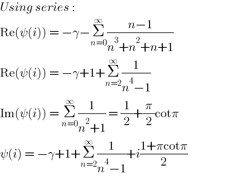 Using series :  Re(ψ(i)) = −γ−Σ_(n=0) ^∞ ((n−1)/(n^3 +n^2 +n+1))  Re(ψ(i)) = −γ+1+Σ_(n=2) ^∞ (1/(n^4 −1))  Im(ψ(i)) = Σ_(n=0) ^∞ (1/(n^2 +1)) = (1/2)+(π/2)cotπ  ψ(i) = −γ+1+Σ_(n=2) ^∞ (1/(n^4 −1))+i((1+πcotπ)/2)    