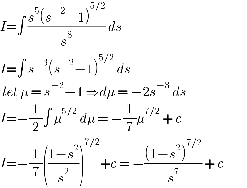 I=∫ ((s^5 (s^(−2) −1)^(5/2) )/s^8 ) ds   I=∫ s^(−3) (s^(−2) −1)^(5/2)  ds    let μ = s^(−2) −1 ⇒dμ = −2s^(−3)  ds   I=−(1/2)∫ μ^(5/2)  dμ = −(1/7)μ^(7/2)  + c  I=−(1/7)(((1−s^2 )/s^2 ))^(7/2) +c = −(((1−s^2 )^(7/2) )/s^7 ) + c  