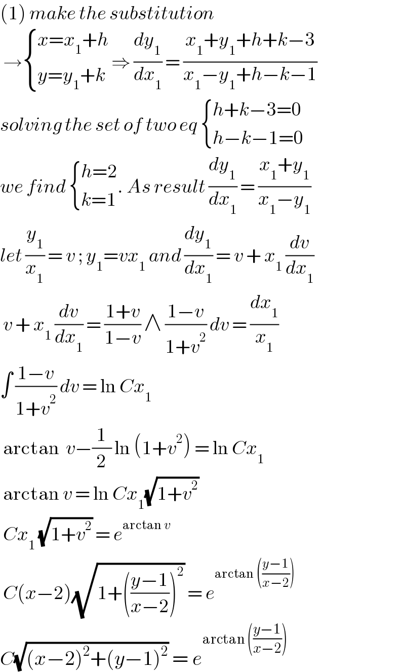 (1) make the substitution    → { ((x=x_1 +h)),((y=y_1 +k)) :} ⇒ (dy_1 /dx_1 ) = ((x_1 +y_1 +h+k−3)/(x_1 −y_1 +h−k−1))   solving the set of two eq  { ((h+k−3=0)),((h−k−1=0)) :}  we find  { ((h=2)),((k=1)) :}. As result (dy_1 /dx_1 ) = ((x_1 +y_1 )/(x_1 −y_1 ))  let (y_1 /x_1 ) = v ; y_1 =vx_1  and (dy_1 /dx_1 ) = v + x_1  (dv/dx_1 )   v + x_1  (dv/dx_1 ) = ((1+v)/(1−v)) ∧ ((1−v)/(1+v^2 )) dv = (dx_1 /x_1 )  ∫ ((1−v)/(1+v^2 )) dv = ln Cx_1    arctan  v−(1/2) ln (1+v^2 ) = ln Cx_1    arctan v = ln Cx_1 (√(1+v^2 ))   Cx_1  (√(1+v^2 )) = e^(arctan v )    C(x−2)(√(1+(((y−1)/(x−2)))^2 )) = e^(arctan (((y−1)/(x−2))))    C(√((x−2)^2 +(y−1)^2 )) = e^(arctan (((y−1)/(x−2))))    