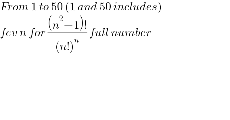 From 1 to 50 (1 and 50 includes)  fev n for (((n^2 −1)!)/((n!)^n )) full number  