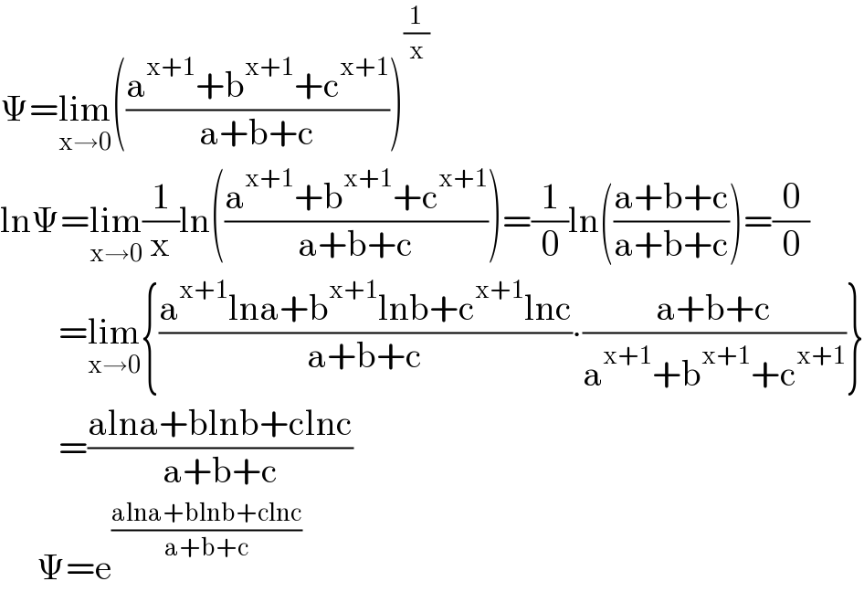 Ψ=lim_(x→0) (((a^(x+1) +b^(x+1) +c^(x+1) )/(a+b+c)))^(1/x)   lnΨ=lim_(x→0) (1/x)ln(((a^(x+1) +b^(x+1) +c^(x+1) )/(a+b+c)))=(1/0)ln(((a+b+c)/(a+b+c)))=(0/0)          =lim_(x→0) {((a^(x+1) lna+b^(x+1) lnb+c^(x+1) lnc)/(a+b+c))∙((a+b+c)/(a^(x+1) +b^(x+1) +c^(x+1) ))}          =((alna+blnb+clnc)/(a+b+c))       Ψ=e^((alna+blnb+clnc)/(a+b+c))   