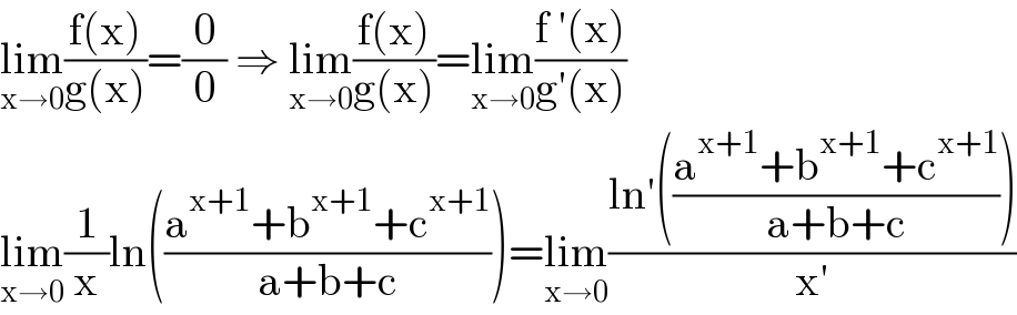 lim_(x→0) ((f(x))/(g(x)))=(0/0) ⇒ lim_(x→0) ((f(x))/(g(x)))=lim_(x→0) ((f ′(x))/(g′(x)))  lim_(x→0) (1/x)ln(((a^(x+1) +b^(x+1) +c^(x+1) )/(a+b+c)))=lim_(x→0) ((ln′(((a^(x+1) +b^(x+1) +c^(x+1) )/(a+b+c))))/(x′))  