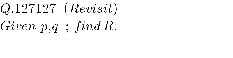 Q.127127   (Revisit)  Given  p,q   ;  find R.  