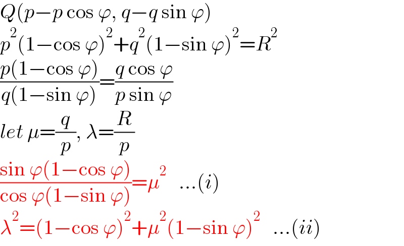 Q(p−p cos ϕ, q−q sin ϕ)  p^2 (1−cos ϕ)^2 +q^2 (1−sin ϕ)^2 =R^2   ((p(1−cos ϕ))/(q(1−sin ϕ)))=((q cos ϕ)/(p sin ϕ))  let μ=(q/p), λ=(R/p)  ((sin ϕ(1−cos ϕ))/(cos ϕ(1−sin ϕ)))=μ^2    ...(i)  λ^2 =(1−cos ϕ)^2 +μ^2 (1−sin ϕ)^2    ...(ii)  