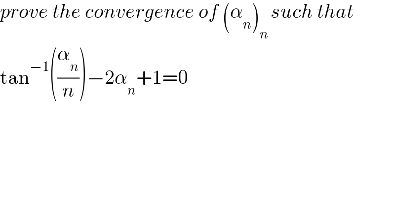 prove the convergence of (α_n )_(n ) such that   tan^(−1) ((α_n /n))−2α_n +1=0  