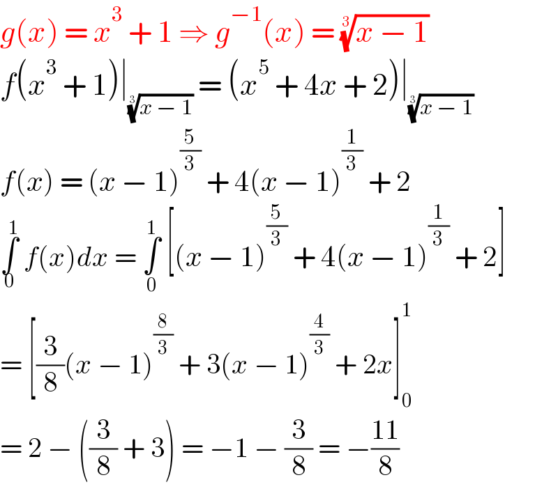 g(x) = x^3  + 1 ⇒ g^(−1) (x) = ((x − 1))^(1/3)   f(x^3  + 1)∣_((x − 1))^(1/3)   = (x^5  + 4x + 2)∣_((x − 1))^(1/3)    f(x) = (x − 1)^(5/3)  + 4(x − 1)^(1/3)  + 2  ∫_0 ^1  f(x)dx = ∫_(0) ^(1)  [(x − 1)^(5/3)  + 4(x − 1)^(1/3)  + 2]  = [(3/8)(x − 1)^(8/3)  + 3(x − 1)^(4/3)  + 2x]_0 ^1   = 2 − ((3/8) + 3) = −1 − (3/8) = −((11)/8)  