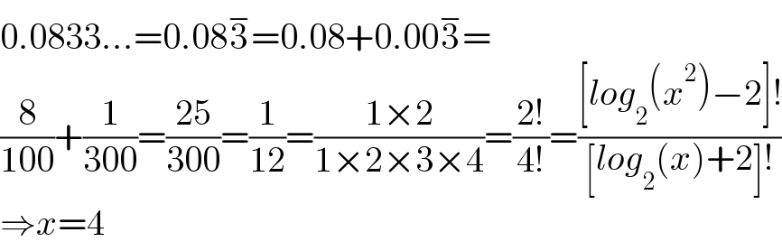 0.0833...=0.083^− =0.08+0.003^− =  (8/(100))+(1/(300))=((25)/(300))=(1/(12))=((1×2)/(1×2×3×4))=((2!)/(4!))=(([log_2 (x^2 )−2]!)/([log_2 (x)+2]!))  ⇒x=4  