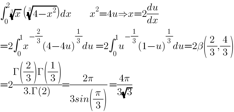 ∫_0 ^2 (x)^(1/3)  (((4−x^2 ))^(1/3) )dx         x^2 =4u⇒x=2(du/dx)  =2∫_0 ^1 x^(−(2/3)) (4−4u)^(1/3) du =2∫_0 ^1 u^(−(1/3)) (1−u)^(1/3) du=2β((2/3),(4/3))  =2((Γ((2/3))Γ((1/3)))/(3.Γ(2)))=((2π)/(3sin((π/3)))) =((4π)/(3(√3)))  