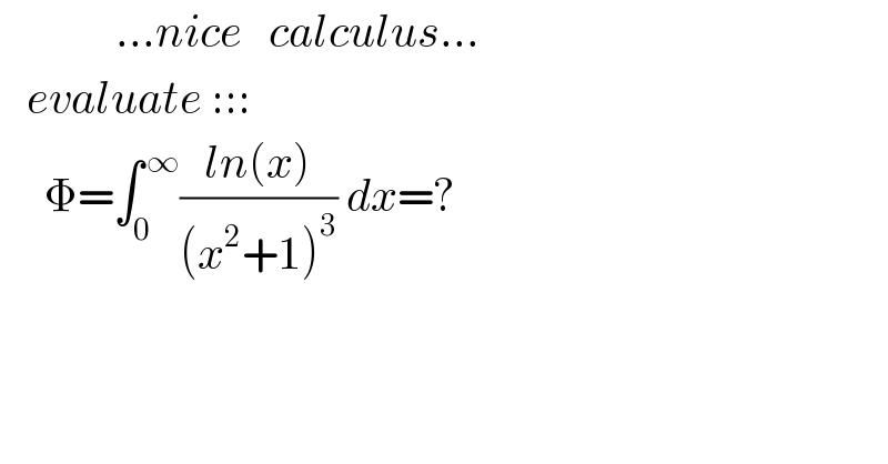              ...nice   calculus...     evaluate :::       Φ=∫_0 ^( ∞) ((ln(x))/((x^2 +1)^3 )) dx=?    