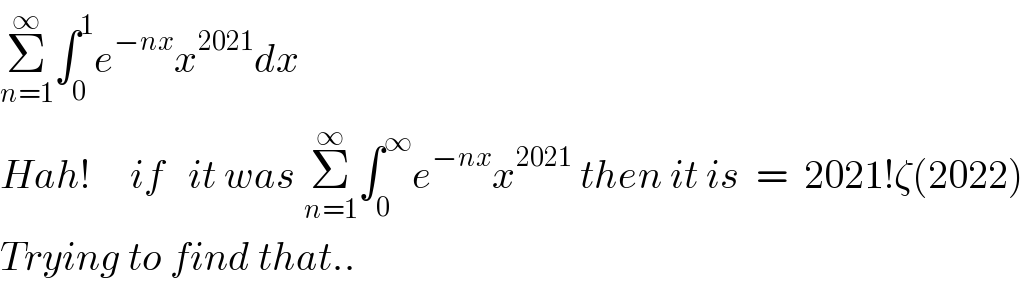 Σ_(n=1) ^∞ ∫_0 ^1 e^(−nx) x^(2021) dx   Hah!     if   it was Σ_(n=1) ^∞ ∫_0 ^∞ e^(−nx) x^(2021)  then it is  =  2021!ζ(2022)  Trying to find that..  