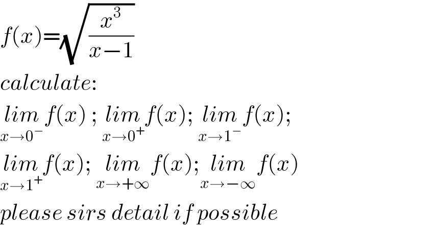 f(x)=(√(x^3 /(x−1)))  calculate:  lim_(x→0^− ) f(x) ; lim_(x→0^+ ) f(x); lim_(x→1^− ) f(x);  lim_(x→1^+ ) f(x); lim_(x→+∞) f(x);lim_(x→−∞) f(x)  please sirs detail if possible  