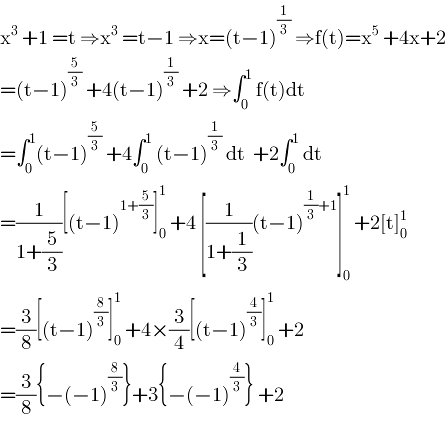 x^3  +1 =t ⇒x^3  =t−1 ⇒x=(t−1)^(1/3)  ⇒f(t)=x^5  +4x+2  =(t−1)^(5/3)  +4(t−1)^(1/3)  +2 ⇒∫_0 ^1  f(t)dt  =∫_0 ^1 (t−1)^(5/3)  +4∫_0 ^1  (t−1)^(1/3)  dt  +2∫_0 ^1  dt  =(1/(1+(5/3)))[(t−1)^(1+(5/3)) ]_0 ^1  +4 [(1/(1+(1/3)))(t−1)^((1/3)+1) ]_0 ^1  +2[t]_0 ^1   =(3/8)[(t−1)^(8/3) ]_0 ^1  +4×(3/4)[(t−1)^(4/3) ]_0 ^1  +2  =(3/8){−(−1)^(8/3) }+3{−(−1)^(4/3) } +2  