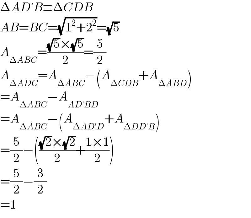 ΔAD′B≡ΔCDB  AB=BC=(√(1^2 +2^2 ))=(√5)  A_(ΔABC) =(((√5)×(√5))/2)=(5/2)  A_(ΔADC) =A_(ΔABC) −(A_(ΔCDB) +A_(ΔABD) )  =A_(ΔABC) −A_(AD′BD)   =A_(ΔABC) −(A_(ΔAD′D) +A_(ΔDD′B) )  =(5/2)−((((√2)×(√2))/2)+((1×1)/2))  =(5/2)−(3/2)  =1  